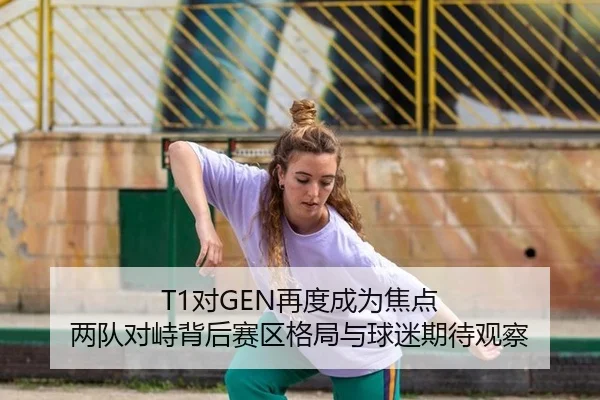 T1对GEN再度成为焦点 两队对峙背后赛区格局与球迷期待观察